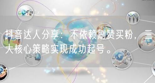 抖音达人分享：不依赖刷赞买粉，三大核心策略实现成功起号。
