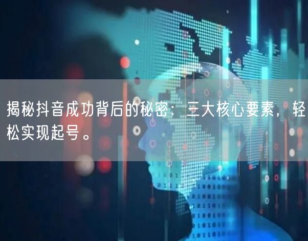 揭秘抖音成功背后的秘密：三大核心要素，轻松实现起号。