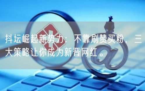 抖坛崛起新势力：不靠刷赞买粉，三大策略让你成为新晋网红。