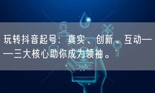 玩转抖音起号：真实、创新、互动——三大核心助你成为领袖。