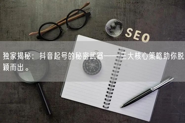 独家揭秘：抖音起号的秘密武器——三大核心策略助你脱颖而出。
