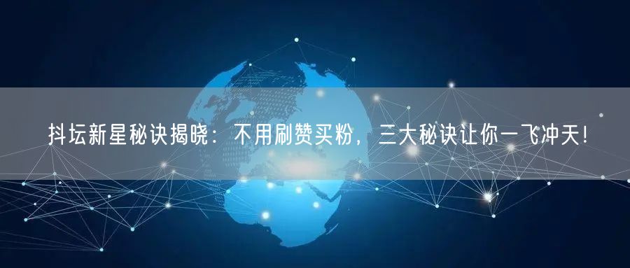 抖坛新星秘诀揭晓：不用刷赞买粉，三大秘诀让你一飞冲天！