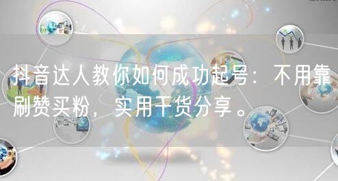 抖音达人教你如何成功起号：不用靠刷赞买粉，实用干货分享。