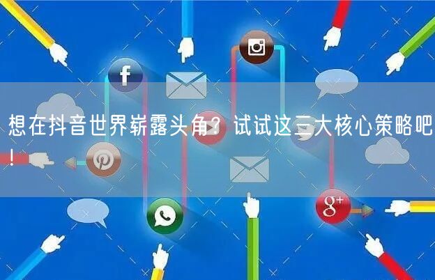 想在抖音世界崭露头角？试试这三大核心策略吧！