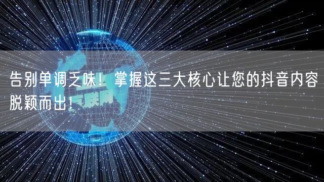 告别单调乏味！掌握这三大核心让您的抖音内容脱颖而出！