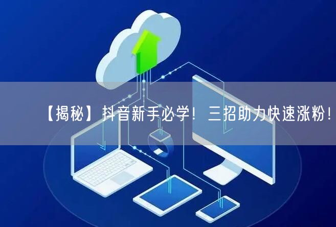 【揭秘】抖音新手必学！三招助力快速涨粉！