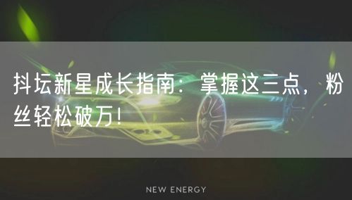 抖坛新星成长指南：掌握这三点，粉丝轻松破万！