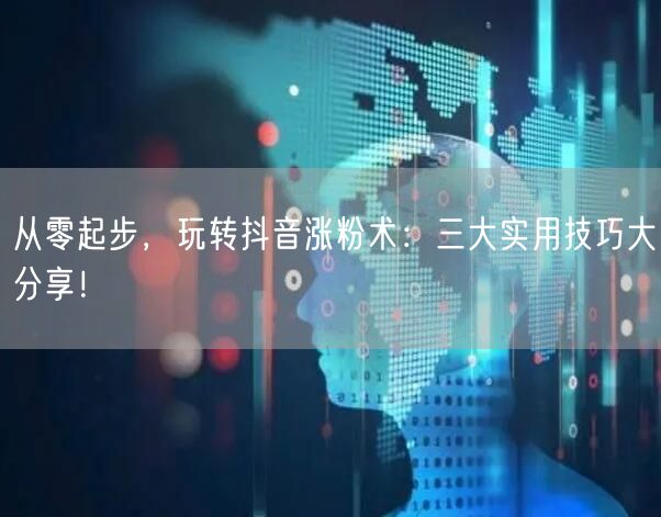 从零起步，玩转抖音涨粉术：三大实用技巧大分享！