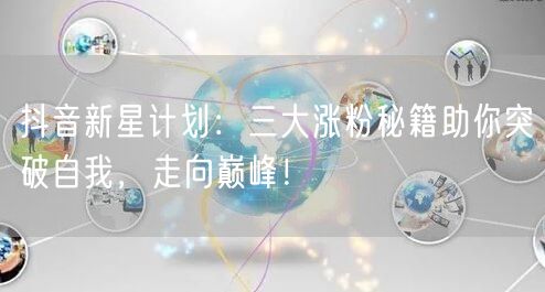 抖音新星计划：三大涨粉秘籍助你突破自我，走向巅峰！