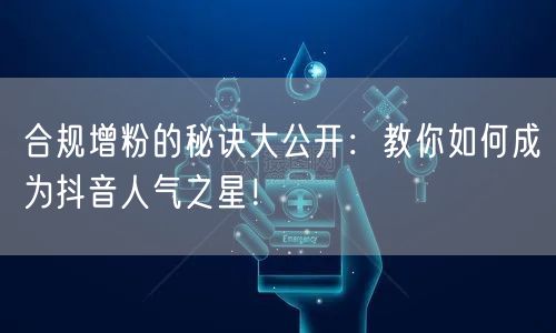合规增粉的秘诀大公开：教你如何成为抖音人气之星！