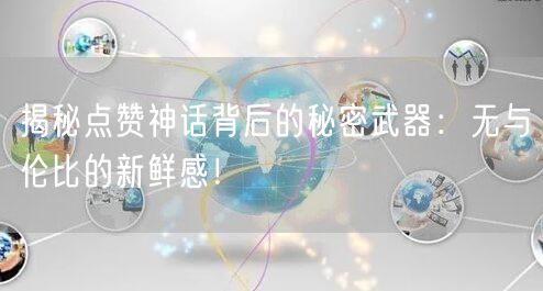 揭秘点赞神话背后的秘密武器：无与伦比的新鲜感！