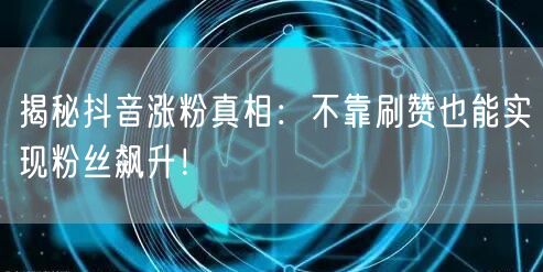 揭秘抖音涨粉真相：不靠刷赞也能实现粉丝飙升！