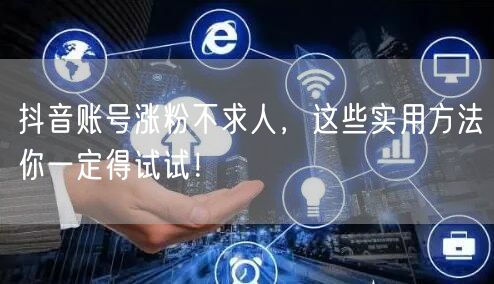 抖音账号涨粉不求人，这些实用方法你一定得试试！