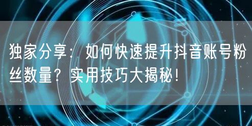 独家分享：如何快速提升抖音账号粉丝数量？实用技巧大揭秘！