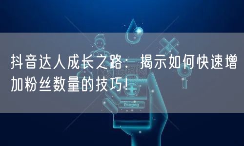抖音达人成长之路：揭示如何快速增加粉丝数量的技巧！