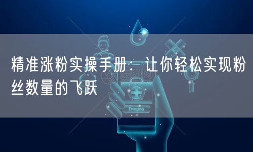 精准涨粉实操手册：让你轻松实现粉丝数量的飞跃