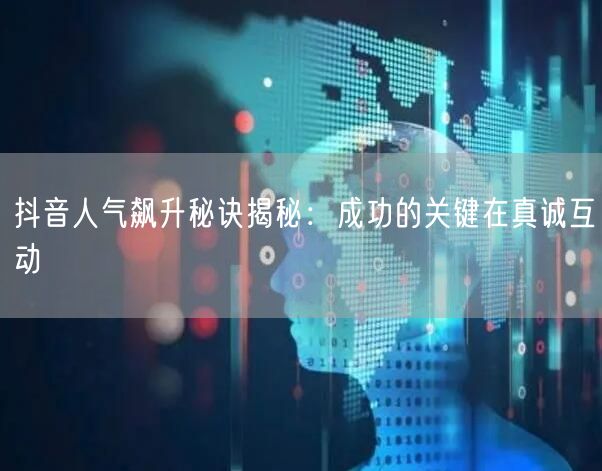 抖音人气飙升秘诀揭秘：成功的关键在真诚互动