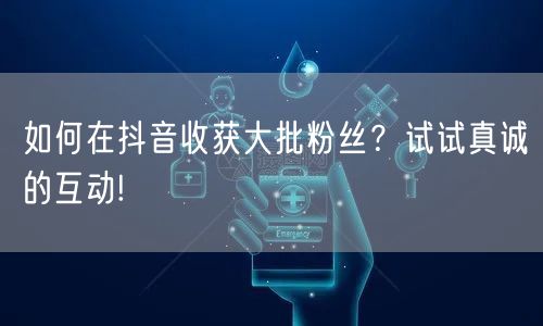 如何在抖音收获大批粉丝？试试真诚的互动!