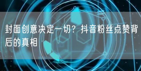 封面创意决定一切？抖音粉丝点赞背后的真相
