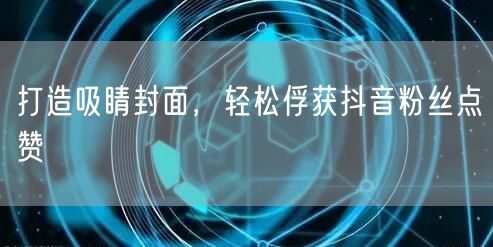 打造吸睛封面，轻松俘获抖音粉丝点赞