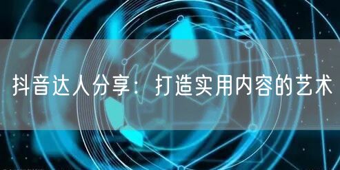 抖音达人分享：打造实用内容的艺术