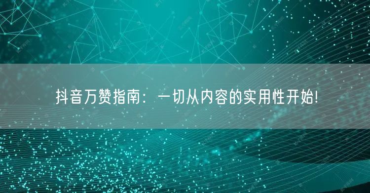 抖音万赞指南：一切从内容的实用性开始!
