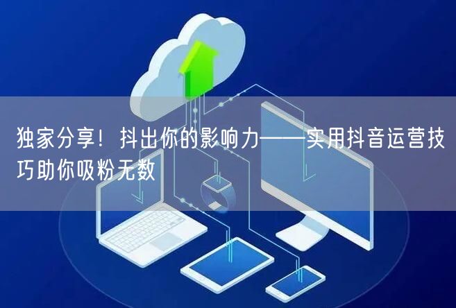 独家分享！抖出你的影响力——实用抖音运营技巧助你吸粉无数