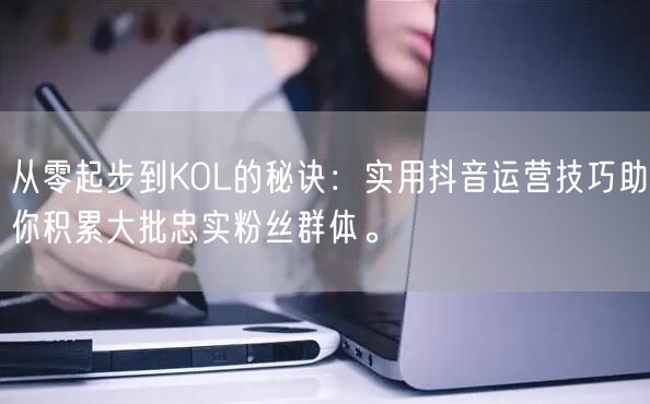 从零起步到KOL的秘诀：实用抖音运营技巧助你积累大批忠实粉丝群体。