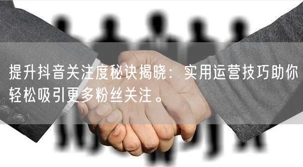 提升抖音关注度秘诀揭晓：实用运营技巧助你轻松吸引更多粉丝关注。