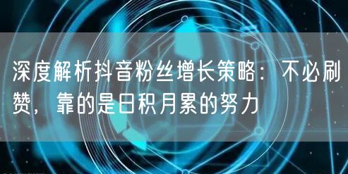 深度解析抖音粉丝增长策略：不必刷赞，靠的是日积月累的努力