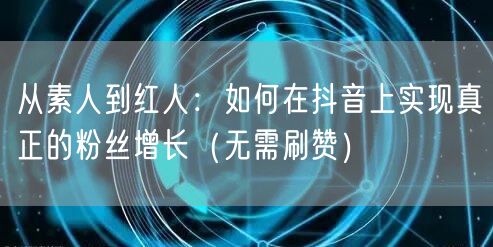 从素人到红人：如何在抖音上实现真正的粉丝增长（无需刷赞）