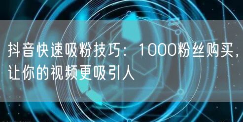 抖音快速吸粉技巧：1000粉丝购买，让你的视频更吸引人