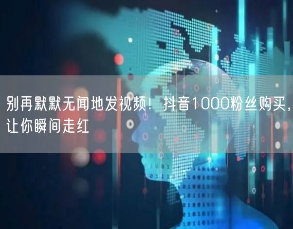 别再默默无闻地发视频！抖音1000粉丝购买，让你瞬间走红