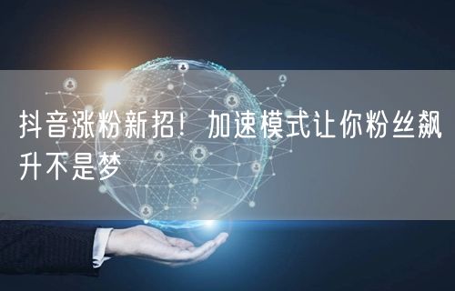 抖音涨粉新招！加速模式让你粉丝飙升不是梦
