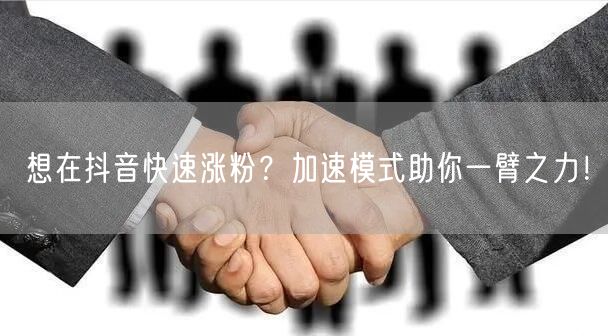 想在抖音快速涨粉？加速模式助你一臂之力！
