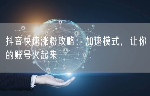 抖音快速涨粉攻略：加速模式，让你的账号火起来