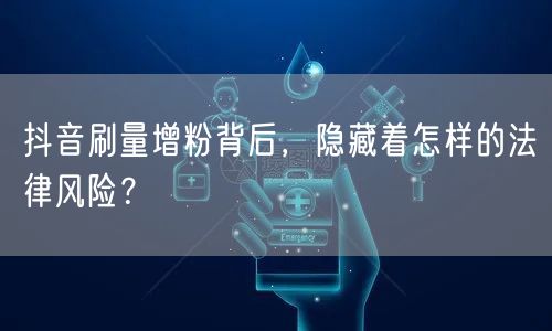 抖音刷量增粉背后，隐藏着怎样的法律风险？