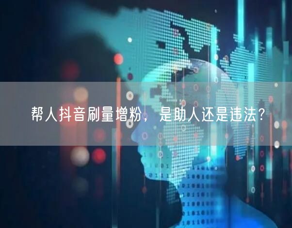 帮人抖音刷量增粉，是助人还是违法？