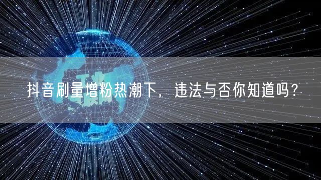 抖音刷量增粉热潮下，违法与否你知道吗？