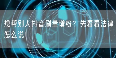 想帮别人抖音刷量增粉？先看看法律怎么说！