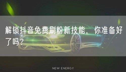 解锁抖音免费刷粉新技能，你准备好了吗？