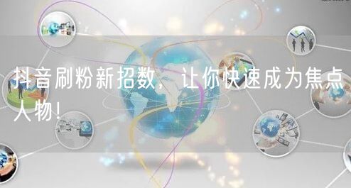 抖音刷粉新招数，让你快速成为焦点人物！