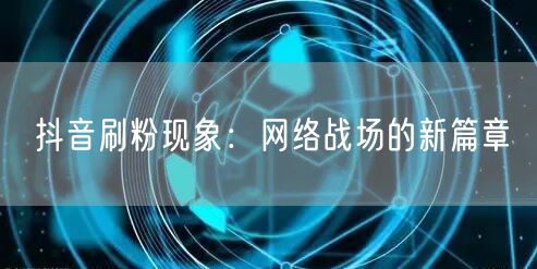 抖音刷粉现象：网络战场的新篇章