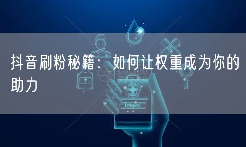 抖音刷粉秘籍：如何让权重成为你的助力