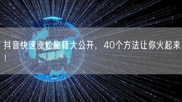 抖音快速涨粉秘籍大公开，40个方法让你火起来！