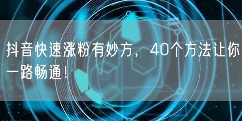 抖音快速涨粉有妙方，40个方法让你一路畅通！