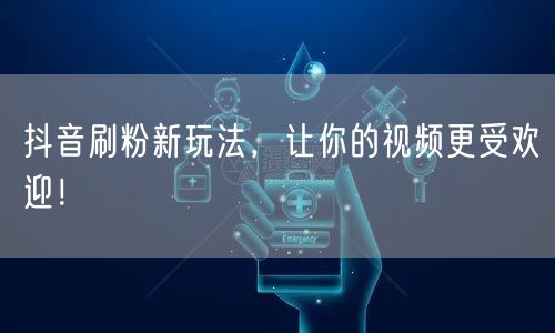 抖音刷粉新玩法,让你的视频更受欢迎!