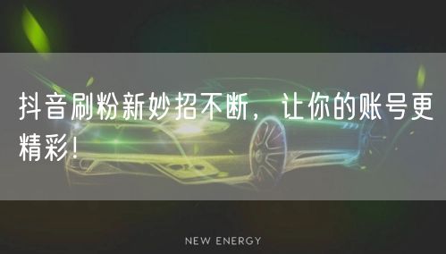 抖音刷粉新妙招不断，让你的账号更精彩！