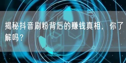 揭秘抖音刷粉背后的赚钱真相，你了解吗？