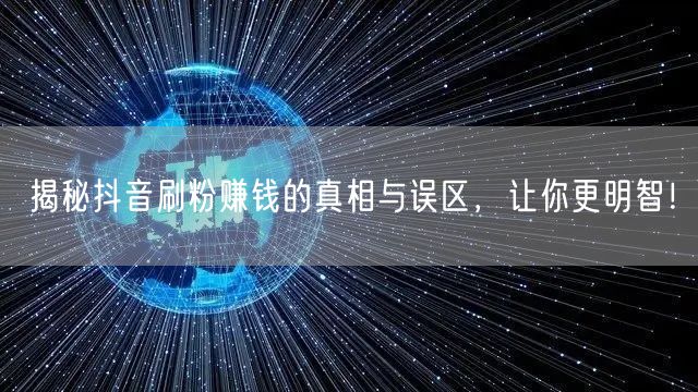 揭秘抖音刷粉赚钱的真相与误区，让你更明智！